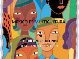 MEXICO ES MULTICULTURAL

             1°B
   8 DE DICIEMBRE DEL 2012
   JOSEPHINE RIOLO SOTELO
 