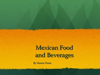 Mexican Food  and Beverages  By Denice Perez 