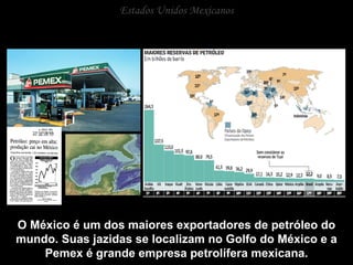 Estados Unidos Mexicanos O México é um dos maiores exportadores de petróleo do mundo. Suas jazidas se localizam no Golfo do México e a Pemex é grande empresa petrolífera mexicana. 