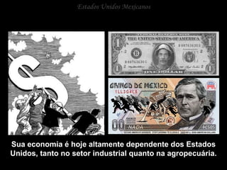 Estados Unidos Mexicanos Sua economia é hoje altamente dependente dos Estados Unidos, tanto no setor industrial quanto na agropecuária. 