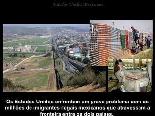 Estados Unidos Mexicanos Os Estados Unidos enfrentam um grave problema com os milhões de imigrantes ilegais mexicanos que atravessam a fronteira entre os dois países.  