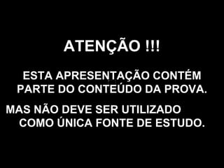 ATENÇÃO !!! ESTA APRESENTAÇÃO CONTÉM PARTE DO CONTEÚDO DA PROVA. MAS NÃO DEVE SER UTILIZADO  COMO ÚNICA FONTE DE ESTUDO. 