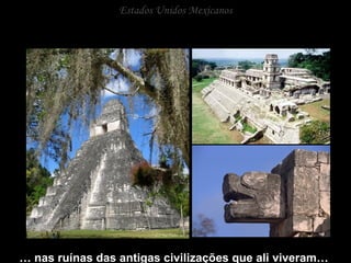Estados Unidos Mexicanos …  nas ruínas das antigas civilizações que ali viveram…  