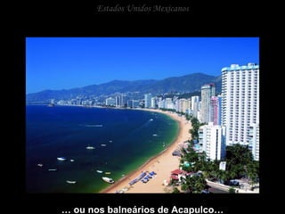 Estados Unidos Mexicanos …  ou nos balneários de Acapulco… 