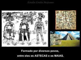 Estados Unidos Mexicanos Formado por diversos povos,  entre eles os ASTECAS e os MAIAS. 
