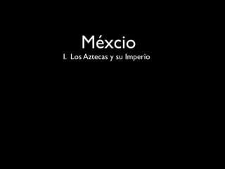 Méxcio
I. Los Aztecas y su Imperio
 