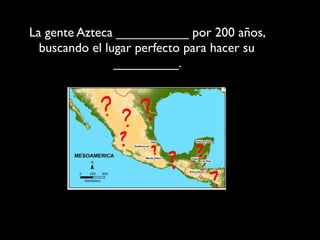 La gente Azteca __________ por 200 años,
  buscando el lugar perfecto para hacer su
                _________.
 
