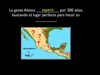esperó
La gente Azteca __________ por 200 años,
  buscando el lugar perfecto para hacer su
                _________.
 