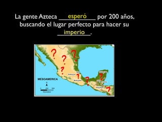 esperó
La gente Azteca __________ por 200 años,
  buscando el lugar perfecto para hacer su
                _________.
                  imperio
 