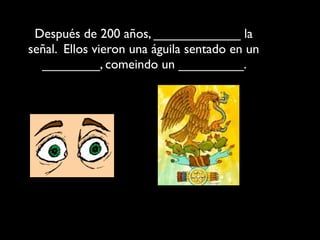 Después de 200 años, ____________ la
señal. Ellos vieron una águila sentado en un
  ________, comeindo un _________.
 