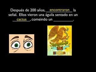encontraron
 Después de 200 años, ____________ la
señal. Ellos vieron una águila sentado en un
  ________, comeindo un _________.
     cactus
 