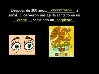 encontraron
 Después de 200 años, ____________ la
señal. Ellos vieron una águila sentado en un
  ________, comeindo un _________.
     cactus                    serpiente
 