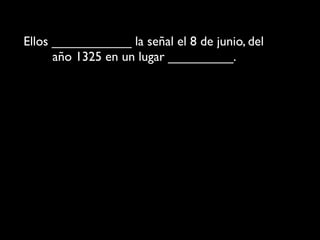 Ellos ___________ la señal el 8 de junio, del
      año 1325 en un lugar _________.
 
