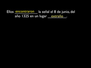 encontraron
Ellos ___________ la señal el 8 de junio, del
      año 1325 en un lugar _________.
                             extraño
 