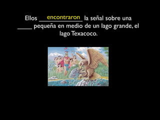 encontraron
  Ellos ____________ la señal sobre una
____ pequeña en medio de un lago grande, el
              lago Texacoco.
 