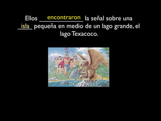 encontraron
   Ellos ____________ la señal sobre una
____ pequeña en medio de un lago grande, el
 isla
               lago Texacoco.
 