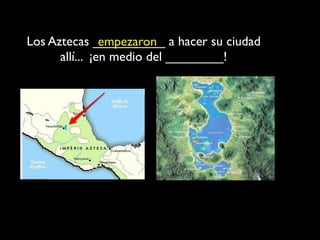 Los Aztecas __________ a hacer su ciudad
                empezaron
      allí... ¡en medio del ________!
 