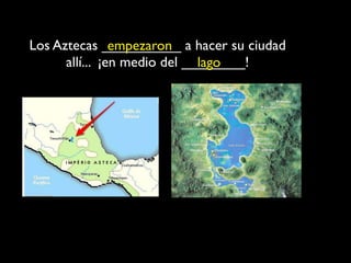 Los Aztecas __________ a hacer su ciudad
                empezaron
      allí... ¡en medio del ________!
                              lago
 