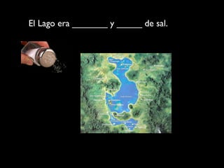 El Lago era _______ y _____ de sal.
 