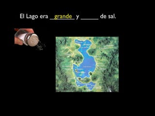 El Lago era _______ y _____ de sal.
             grande
 