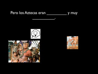 Pero los Aztecas eran _________ y muy
             __________.
 
