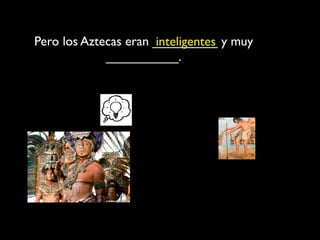 Pero los Aztecas eran _________ y muy
                      inteligentes
             __________.
 