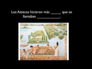 Los Aztecas hicieron más _____ que se
       llamaban ___________.
 