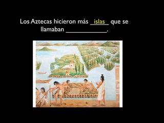 Los Aztecas hicieron más _____ que se
                          islas
       llamaban ___________.
 