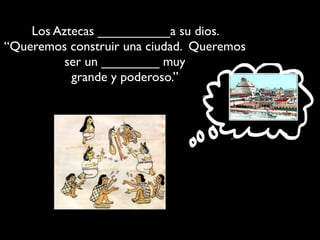 Los Aztecas __________a su dios.
“Queremos construir una ciudad. Queremos
          ser un ________ muy
           grande y poderoso.”
 