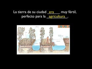 La tierra de su ciudad ______ muy fértil,
                        era
      perfecto para la __________.
                        agricultura
 