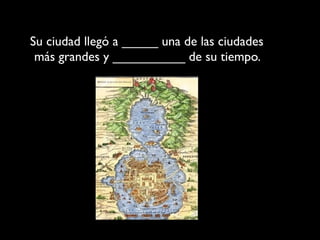 Su ciudad llegó a _____ una de las ciudades
 más grandes y __________ de su tiempo.
 