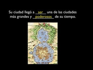 Su ciudad llegó a _____ una de las ciudades
                   ser
 más grandes y __________ de su tiempo.
                  poderosos
 