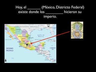 Hoy, el ______ (México, Districto Federal)
 existe donde los ________ hicieron su
                imperio.
 