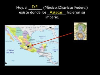 D.F.
Hoy, el ______ (México, Districto Federal)
 existe donde los ________ hicieron su
                   Aztecas
                imperio.
 