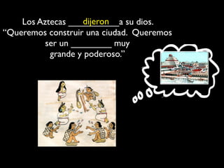 dijeron
    Los Aztecas __________a su dios.
“Queremos construir una ciudad. Queremos
          ser un ________ muy
           grande y poderoso.”
 