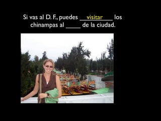 Si vas al D. F., puedes _________ los
                          visitar
   chinampas al ____ de la ciudad.
 