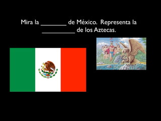 Mira la _______ de México. Representa la
        _________ de los Aztecas.
 