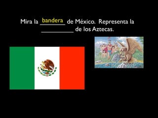 bandera
Mira la _______ de México. Representa la
        _________ de los Aztecas.
 