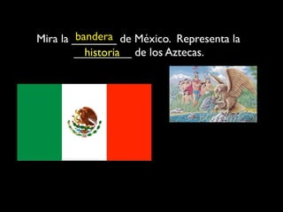bandera
Mira la _______ de México. Representa la
        _________ de los Aztecas.
           historia
 
