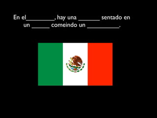 En el________, hay una ______ sentado en
    un _____ comeindo un _________.
 