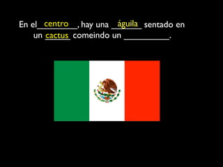 centro           águila
En el________, hay una ______ sentado en
    un _____ comeindo un _________.
       cactus
 