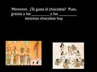 Mmmmm. ¿Te gusta el chocolate? Pues,
gracias a los ________ y los ________
         tenemos chocolate hoy.
 