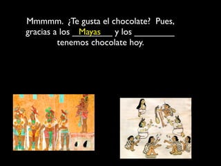 Mmmmm. ¿Te gusta el chocolate? Pues,
gracias a los ________ y los ________
               Mayas
         tenemos chocolate hoy.
 