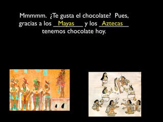 Mmmmm. ¿Te gusta el chocolate? Pues,
gracias a los ________ y los ________
               Mayas          Aztecas
         tenemos chocolate hoy.
 