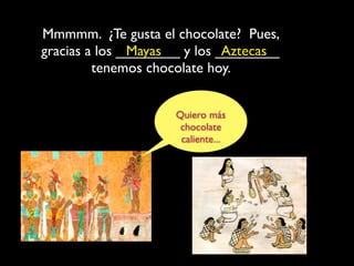 Mmmmm. ¿Te gusta el chocolate? Pues,
gracias a los ________ y los ________
               Mayas          Aztecas
         tenemos chocolate hoy.


                    Quiero más
                     chocolate
                     caliente...
 