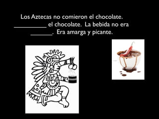 Los Aztecas no comieron el chocolate.
_________ el chocolate. La bebida no era
      ______. Era amarga y picante.
 
