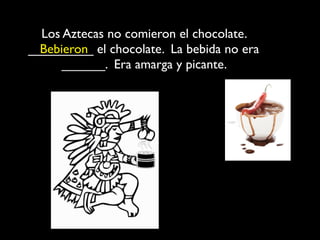Los Aztecas no comieron el chocolate.
_________ el chocolate. La bebida no era
  Bebieron
      ______. Era amarga y picante.
 