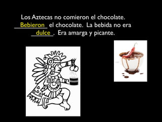 Los Aztecas no comieron el chocolate.
_________ el chocolate. La bebida no era
  Bebieron
      ______. Era amarga y picante.
       dulce
 