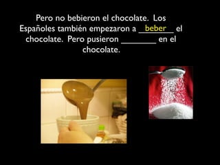 Pero no bebieron el chocolate. Los
                                 beber
Españoles también empezaron a _______ el
 chocolate. Pero pusieron _______ en el
                chocolate.
 