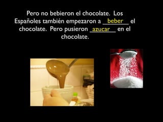Pero no bebieron el chocolate. Los
                                 beber
Españoles también empezaron a _______ el
 chocolate. Pero pusieron _______ en el
                           azucar
                chocolate.
 